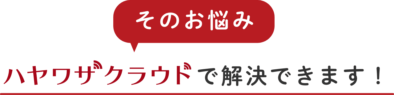 そのお悩み、ハヤワザクラウドで解決できます!