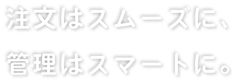 注文はスムーズに、管理はスマートに。